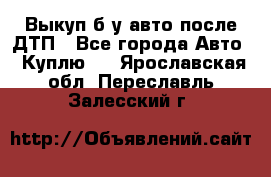 Выкуп б/у авто после ДТП - Все города Авто » Куплю   . Ярославская обл.,Переславль-Залесский г.